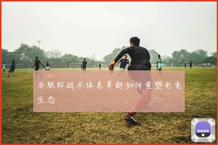 非联杯战术体系革新如何重塑电竞生态