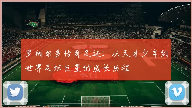 罗纳尔多传奇足迹：从天才少年到世界足坛巨星的成长历程