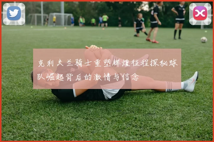 克利夫兰骑士重塑辉煌征程探秘球队崛起背后的激情与信念