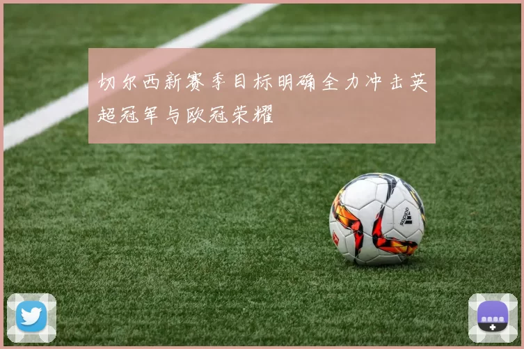 切尔西新赛季目标明确全力冲击英超冠军与欧冠荣耀