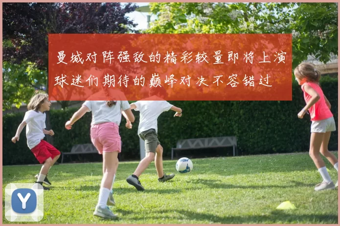 曼城对阵强敌的精彩较量即将上演球迷们期待的巅峰对决不容错过