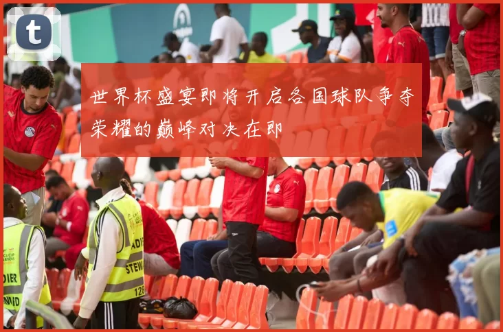 世界杯盛宴即将开启各国球队争夺荣耀的巅峰对决在即