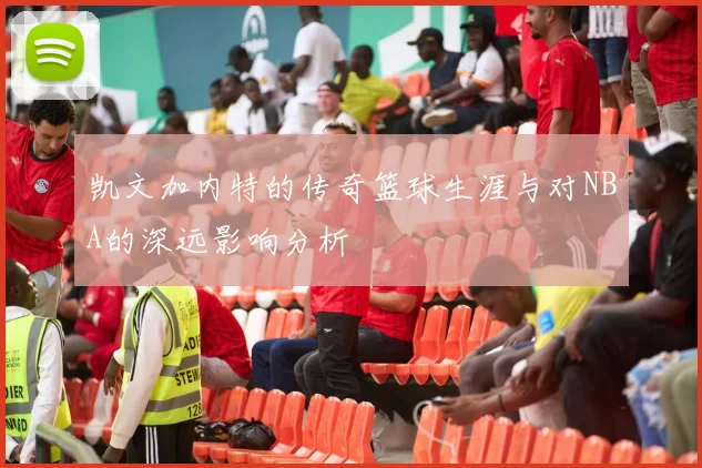 凯文加内特的传奇篮球生涯与对NBA的深远影响分析