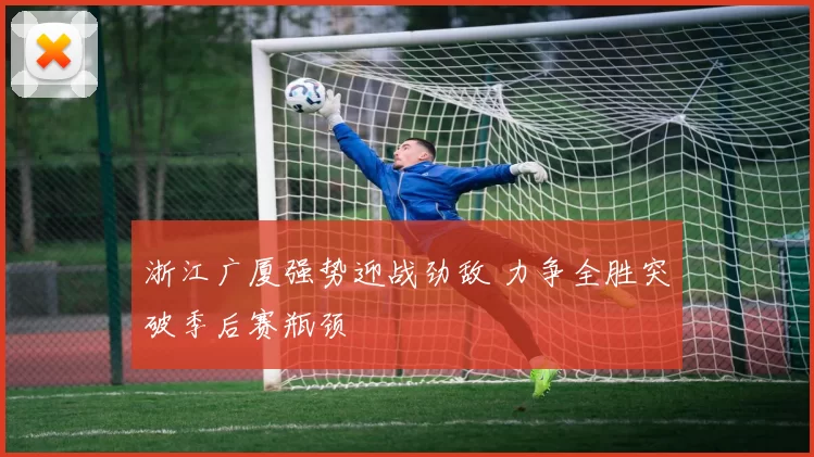 浙江广厦强势迎战劲敌 力争全胜突破季后赛瓶颈