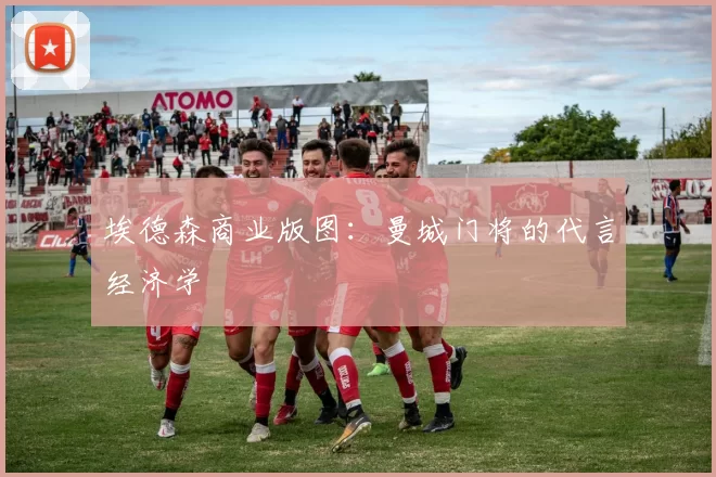 埃德森商业版图：曼城门将的代言经济学