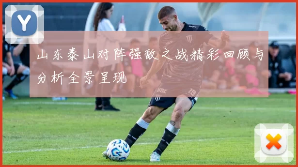 山东泰山对阵强敌之战精彩回顾与分析全景呈现
