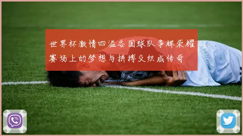 世界杯激情四溢各国球队争辉荣耀赛场上的梦想与拼搏交织成传奇