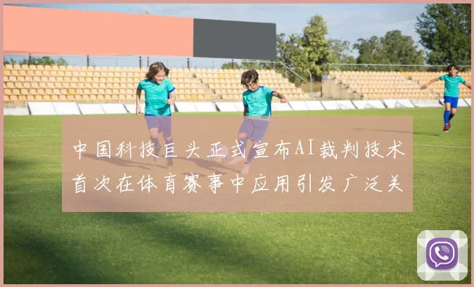 中国科技巨头正式宣布AI裁判技术首次在体育赛事中应用引发广泛关注