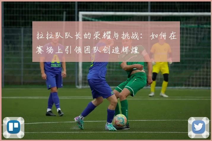 拉拉队队长的荣耀与挑战：如何在赛场上引领团队创造辉煌