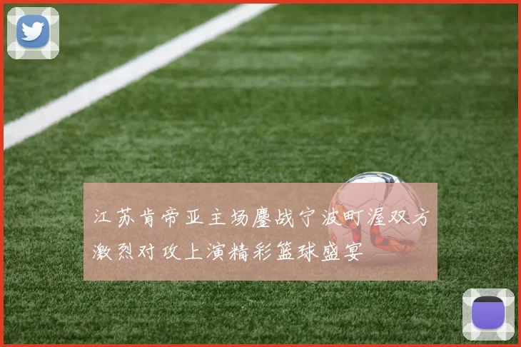 江苏肯帝亚主场鏖战宁波町渥双方激烈对攻上演精彩篮球盛宴