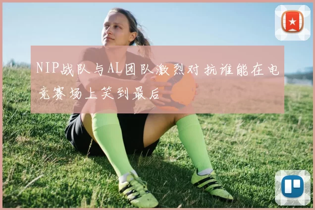 NIP战队与AL团队激烈对抗谁能在电竞赛场上笑到最后
