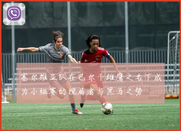 塞尔维亚队在巴尔干雄鹰之名下成为小组赛的搅局者与黑马之势